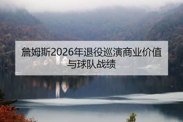 詹姆斯2026年退役巡演商业价值与球队战绩
