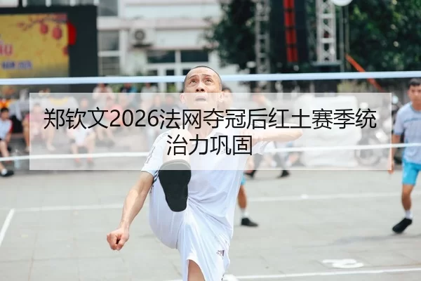 郑钦文2026法网夺冠后红土赛季统治力巩固