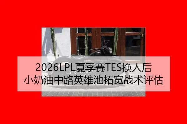 2026LPL夏季赛TES换人后小奶油中路英雄池拓宽战术评估