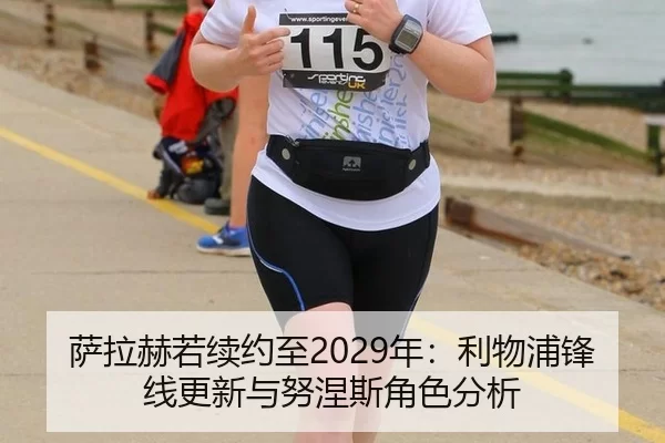 萨拉赫若续约至2029年：利物浦锋线更新与努涅斯角色分析