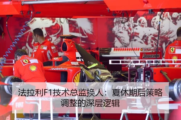 法拉利F1技术总监换人：夏休期后策略调整的深层逻辑